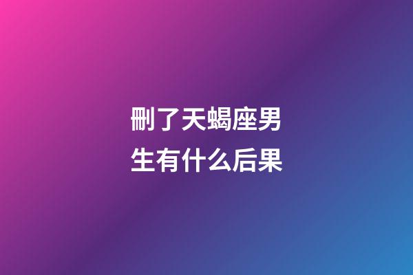 刪了天蝎座男生有什么后果-第1張-星座運(yùn)勢(shì)-玄機(jī)派