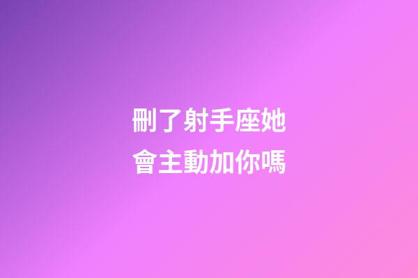 刪了射手座她會主動加你嗎-第1張-星座運勢-玄機派