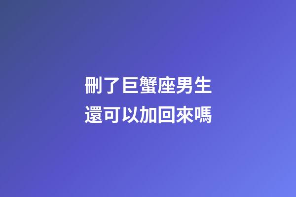 刪了巨蟹座男生還可以加回來嗎-第1張-星座運勢-玄機(jī)派