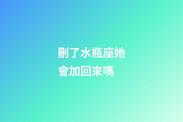 刪了水瓶座她會加回來嗎-第1張-星座運勢-玄機派