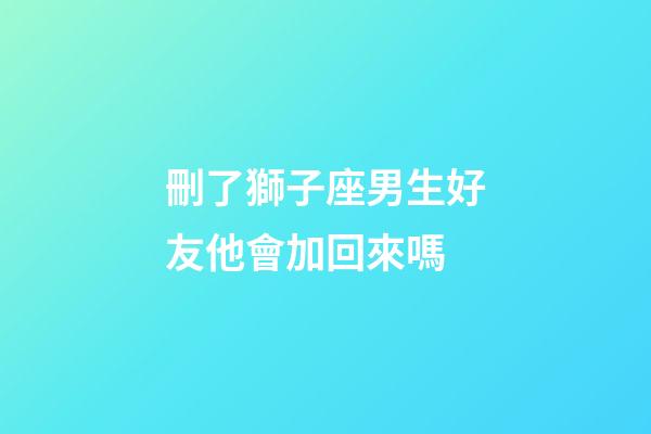 刪了獅子座男生好友他會加回來嗎-第1張-星座運勢-玄機派