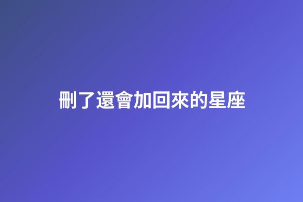 刪了還會加回來的星座-第1張-星座運勢-玄機派