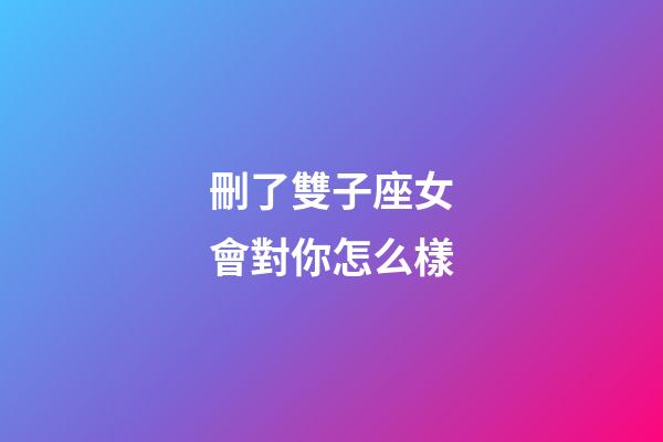 刪了雙子座女會對你怎么樣-第1張-星座運勢-玄機派