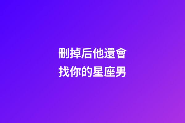 刪掉后他還會找你的星座男-第1張-星座運勢-玄機派