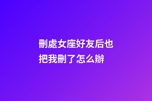 刪處女座好友后也把我刪了怎么辦-第1張-星座運勢-玄機派