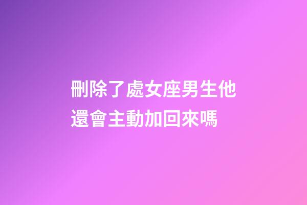刪除了處女座男生他還會主動加回來嗎-第1張-星座運勢-玄機派