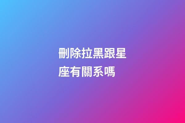 刪除拉黑跟星座有關系嗎-第1張-星座運勢-玄機派