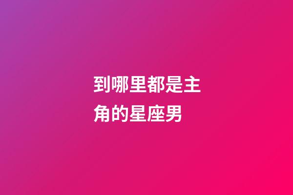 到哪里都是主角的星座男-第1張-星座運勢-玄機派