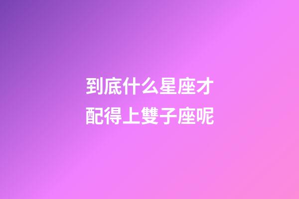 到底什么星座才配得上雙子座呢-第1張-星座運勢-玄機派
