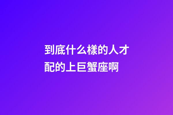 到底什么樣的人才配的上巨蟹座啊-第1張-星座運勢-玄機派