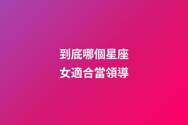 到底哪個星座女適合當領導-第1張-星座運勢-玄機派