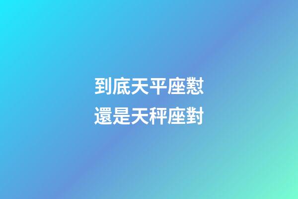 到底天平座懟還是天秤座對-第1張-星座運勢-玄機派