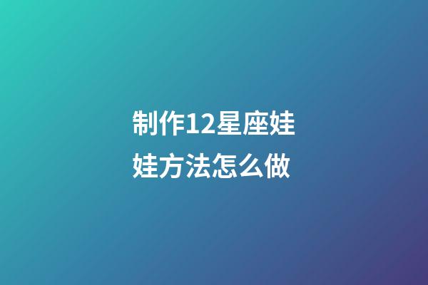 制作12星座娃娃方法怎么做-第1張-星座運勢-玄機派
