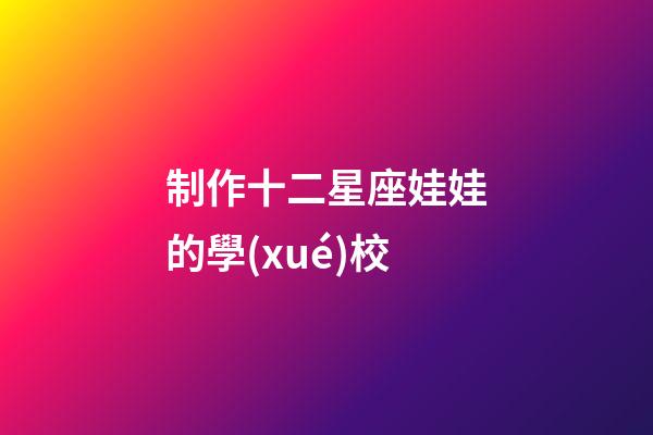 制作十二星座娃娃的學(xué)校-第1張-星座運(yùn)勢(shì)-玄機(jī)派