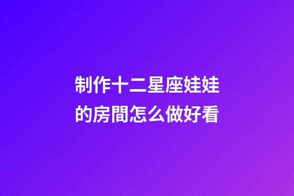 制作十二星座娃娃的房間怎么做好看-第1張-星座運勢-玄機派