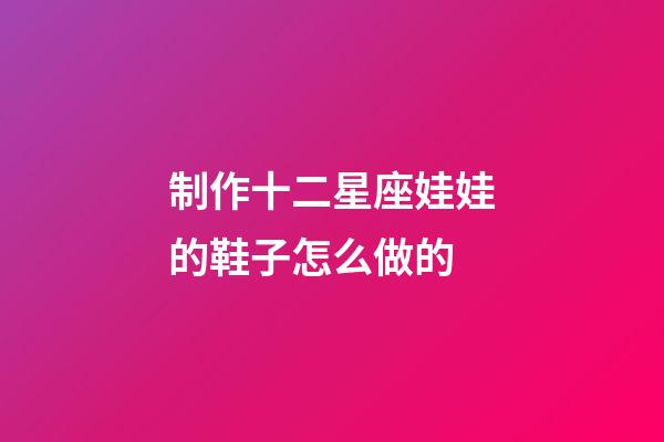 制作十二星座娃娃的鞋子怎么做的-第1張-星座運勢-玄機派