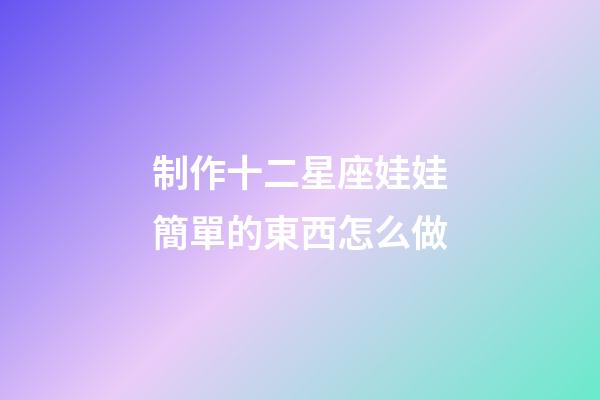 制作十二星座娃娃簡單的東西怎么做-第1張-星座運勢-玄機派