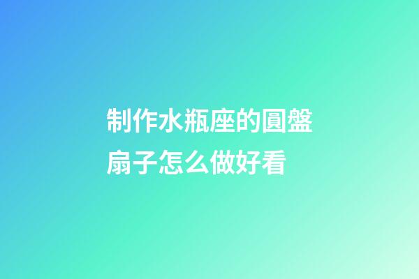 制作水瓶座的圓盤扇子怎么做好看-第1張-星座運(yùn)勢(shì)-玄機(jī)派