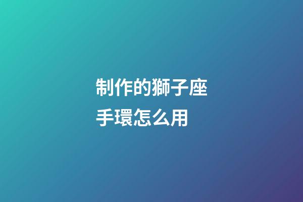 制作的獅子座手環怎么用-第1張-星座運勢-玄機派