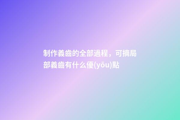 制作義齒的全部過程，可摘局部義齒有什么優(yōu)點