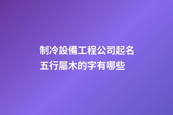 制冷設備工程公司起名五行屬木的字有哪些-第1張-公司起名-玄機派