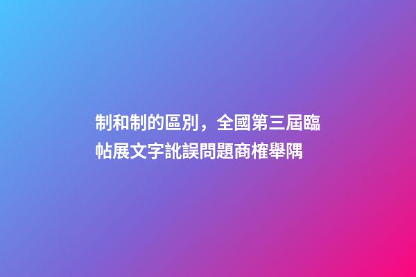 制和制的區別，全國第三屆臨帖展文字訛誤問題商榷舉隅