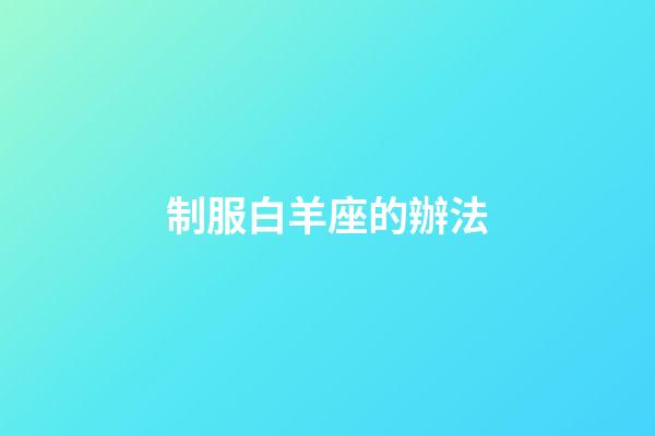制服白羊座的辦法-第1張-星座運(yùn)勢(shì)-玄機(jī)派