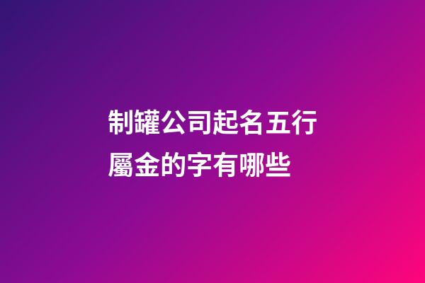 制罐公司起名五行屬金的字有哪些-第1張-公司起名-玄機(jī)派