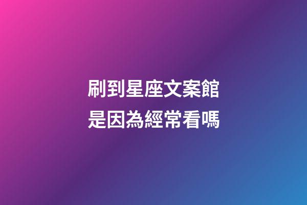 刷到星座文案館是因為經常看嗎-第1張-星座運勢-玄機派