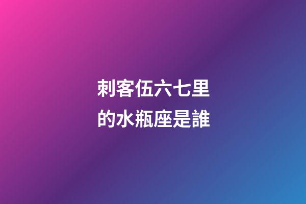 刺客伍六七里的水瓶座是誰-第1張-星座運勢-玄機派