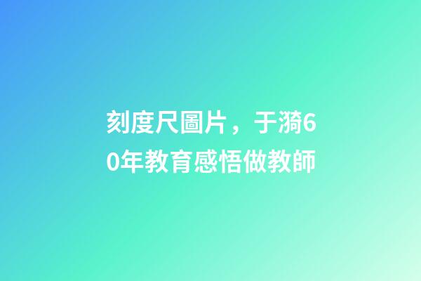 刻度尺圖片，于漪60年教育感悟做教師-第1張-觀點-玄機派