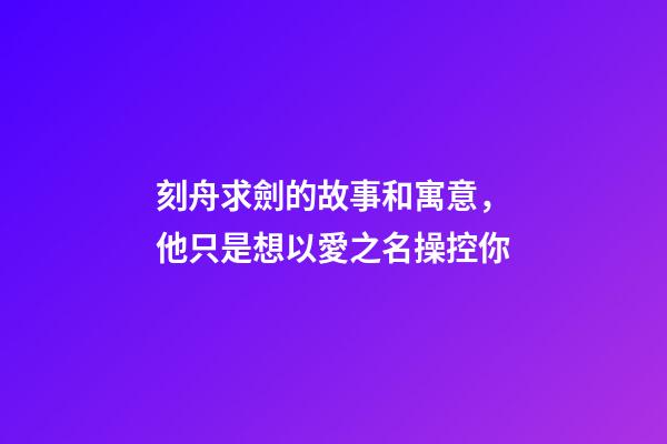 刻舟求劍的故事和寓意，他只是想以愛之名操控你-第1張-觀點-玄機派