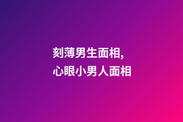 刻薄男生面相,心眼小男人面相