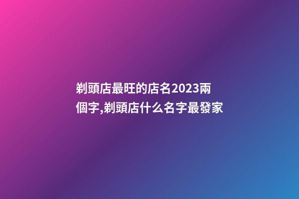 剃頭店最旺的店名2023兩個字,剃頭店什么名字最發家-第1張-店鋪起名-玄機派