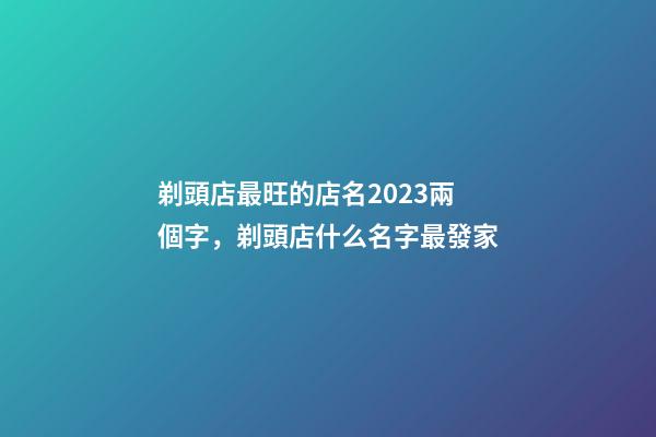 剃頭店最旺的店名2023兩個字，剃頭店什么名字最發家-第1張-店鋪起名-玄機派