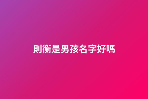 則衡是男孩名字好嗎(衡起名字好嗎)-第1張-男孩起名-玄機派