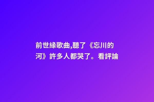 前世緣歌曲,聽了《忘川的河》許多人都哭了。看評論-第1張-觀點-玄機派
