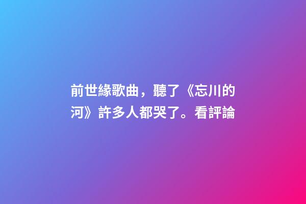 前世緣歌曲，聽了《忘川的河》許多人都哭了。看評論-第1張-觀點-玄機派