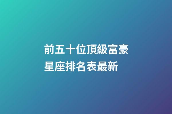 前五十位頂級富豪星座排名表最新-第1張-星座運勢-玄機派