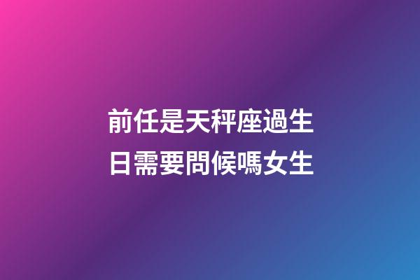 前任是天秤座過生日需要問候嗎女生-第1張-星座運勢-玄機派
