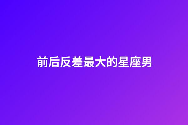 前后反差最大的星座男-第1張-星座運勢-玄機派