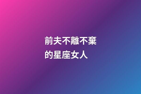 前夫不離不棄的星座女人-第1張-星座運(yùn)勢(shì)-玄機(jī)派
