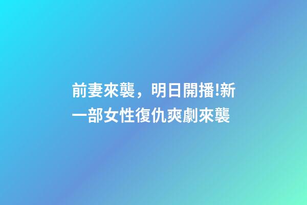 前妻來襲，明日開播!新一部女性復仇爽劇來襲-第1張-觀點-玄機派