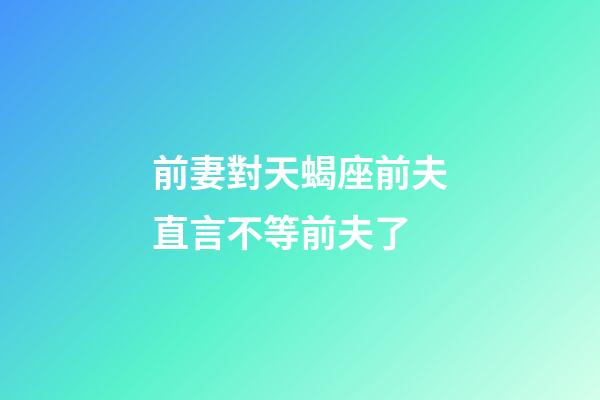 前妻對天蝎座前夫直言不等前夫了-第1張-星座運勢-玄機派