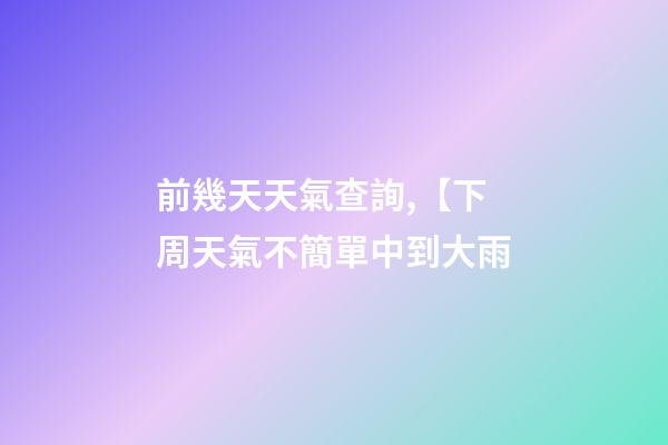 前幾天天氣查詢,【下周天氣不簡單中到大雨-第1張-觀點-玄機派