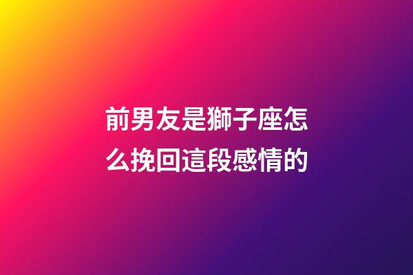 前男友是獅子座怎么挽回這段感情的-第1張-星座運(yùn)勢(shì)-玄機(jī)派