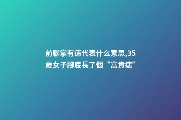 前腳掌有痣代表什么意思,35歲女子腳底長了個“富貴痣”-第1張-觀點-玄機派