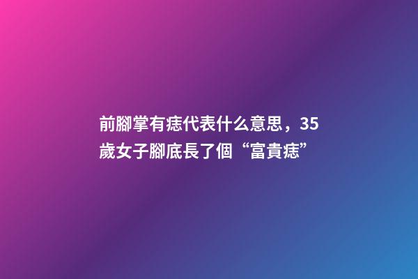 前腳掌有痣代表什么意思，35歲女子腳底長了個“富貴痣”-第1張-觀點-玄機派