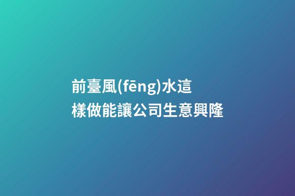 前臺風(fēng)水這樣做能讓公司生意興隆