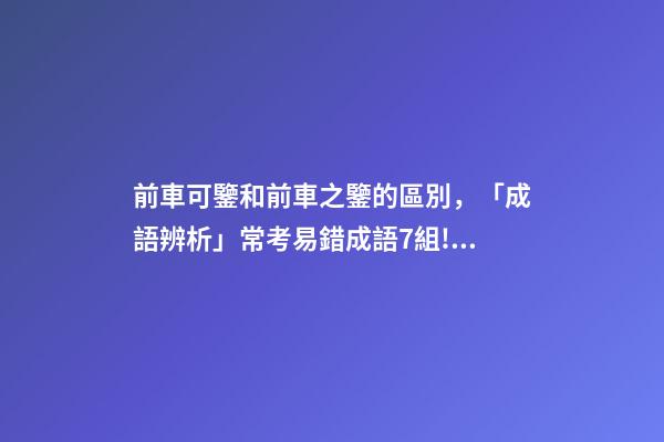 前車可鑒和前車之鑒的區別，「成語辨析」常考易錯成語7組!聚沙成塔-第1張-觀點-玄機派